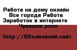 Работа на дому-онлайн - Все города Работа » Заработок в интернете   . Чувашия респ.